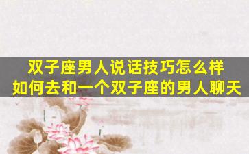 双子座男人说话技巧怎么样 如何去和一个双子座的男人聊天